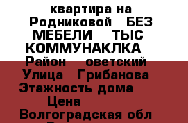 квартира на Родниковой .,БЕЗ МЕБЕЛИ ,7 ТЫС  КОММУНАКЛКА  › Район ­ Cоветский › Улица ­ Грибанова › Этажность дома ­ 3 › Цена ­ 10 000 - Волгоградская обл., Волгоград г. Недвижимость » Квартиры аренда   . Волгоградская обл.,Волгоград г.